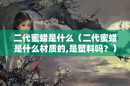 二代蜜蜡是什么（二代蜜蜡是什么材质的,是塑料吗？）
