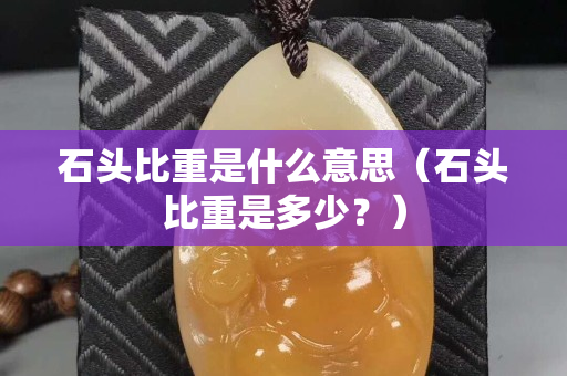 石头比重是什么意思（石头比重是多少？）
