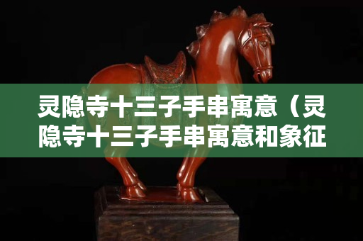 灵隐寺十三子手串寓意（灵隐寺十三子手串寓意和象征）