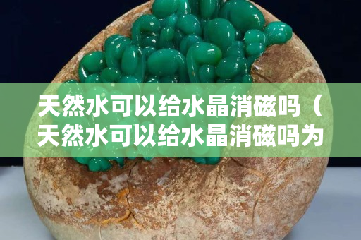 天然水可以给水晶消磁吗（天然水可以给水晶消磁吗为什么）