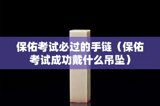 保佑考试必过的手链（保佑考试成功戴什么吊坠）