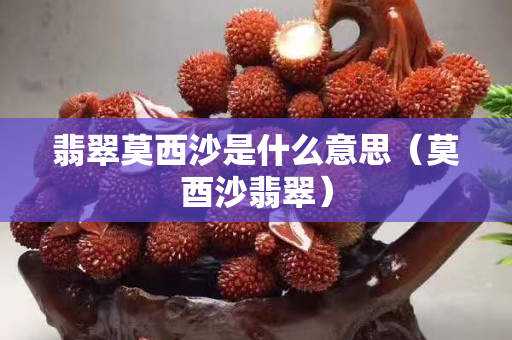 翡翠莫西沙是什么意思（莫酉沙翡翠）