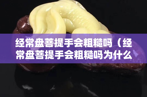 经常盘菩提手会粗糙吗（经常盘菩提手会粗糙吗为什么）