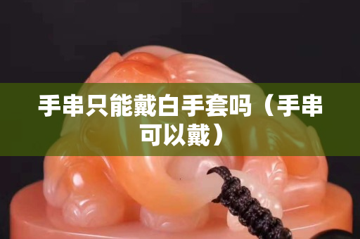手串只能戴白手套吗（手串可以戴）