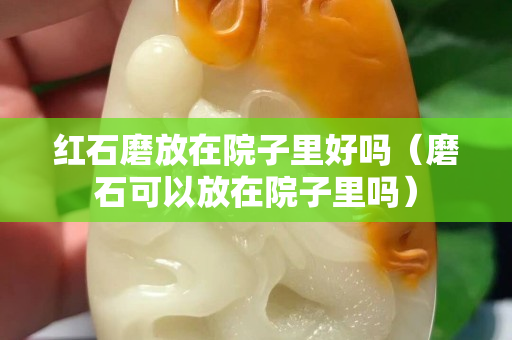 红石磨放在院子里好吗（磨石可以放在院子里吗）