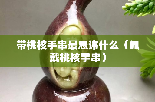 带桃核手串最忌讳什么（佩戴桃核手串）