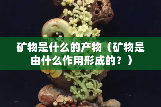 矿物是什么的产物（矿物是由什么作用形成的？）