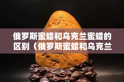 俄罗斯蜜蜡和乌克兰蜜蜡的区别（俄罗斯蜜蜡和乌克兰蜜蜡的区别是什么）