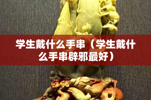 学生戴什么手串（学生戴什么手串辟邪最好）