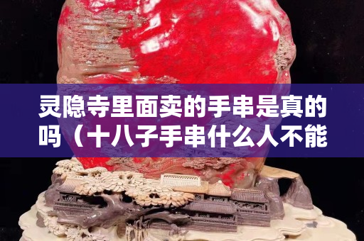 灵隐寺里面卖的手串是真的吗（十八子手串什么人不能戴）