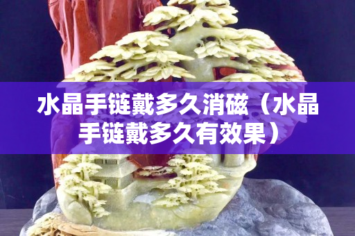 水晶手链戴多久消磁（水晶手链戴多久有效果）
