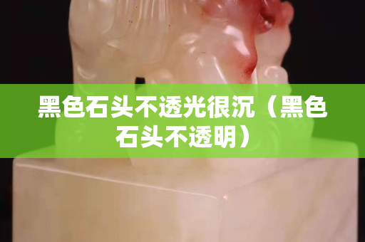 黑色石头不透光很沉（黑色石头不透明）