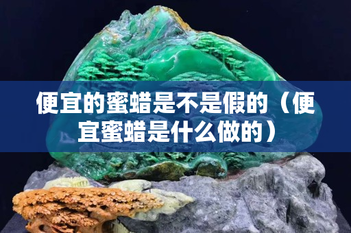 便宜的蜜蜡是不是假的（便宜蜜蜡是什么做的）