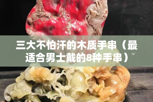 三大不怕汗的木质手串（最适合男士戴的8种手串）