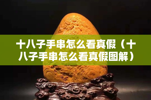十八子手串怎么看真假（十八子手串怎么看真假图解）