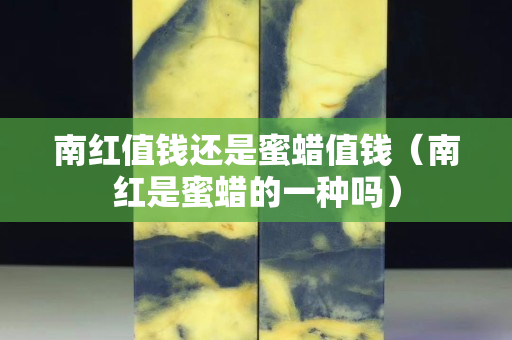 南红值钱还是蜜蜡值钱（南红是蜜蜡的一种吗）