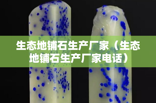 生态地铺石生产厂家（生态地铺石生产厂家电话）