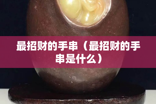 最招财的手串（最招财的手串是什么）