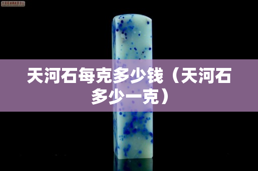 天河石每克多少钱（天河石多少一克）