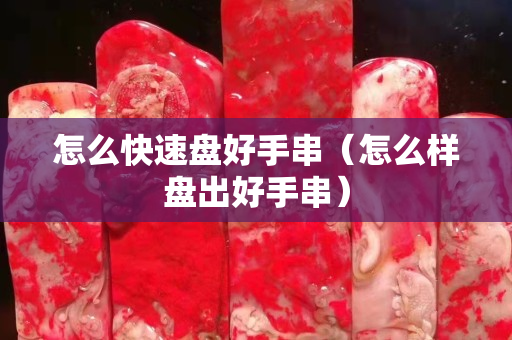 怎么快速盘好手串（怎么样盘出好手串）