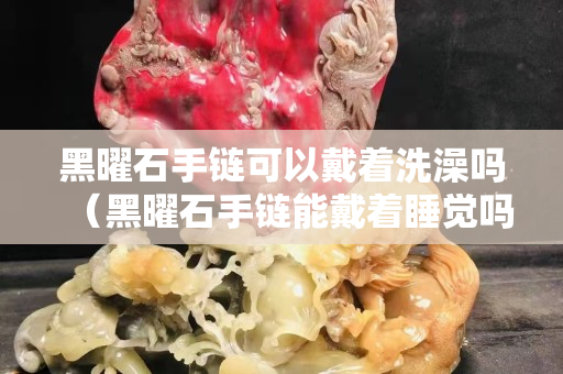 黑曜石手链可以戴着洗澡吗（黑曜石手链能戴着睡觉吗）