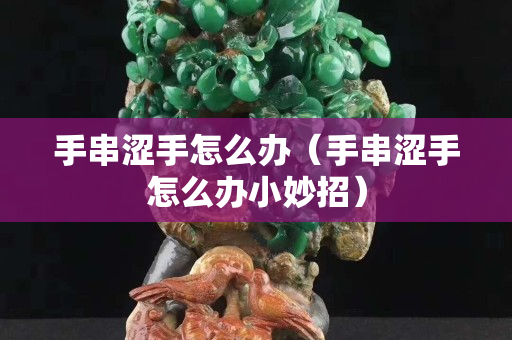 手串涩手怎么办（手串涩手怎么办小妙招）