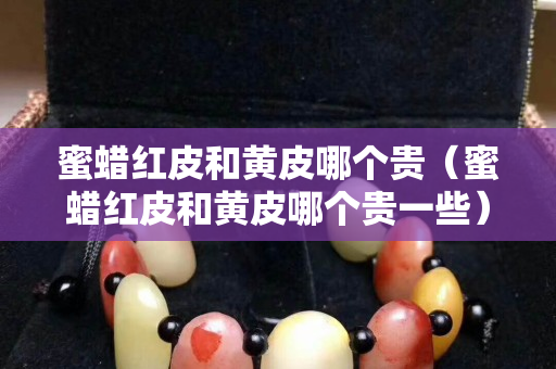 蜜蜡红皮和黄皮哪个贵（蜜蜡红皮和黄皮哪个贵一些）