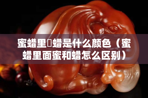蜜蜡里鈊蜡是什么颜色（蜜蜡里面蜜和蜡怎么区别）