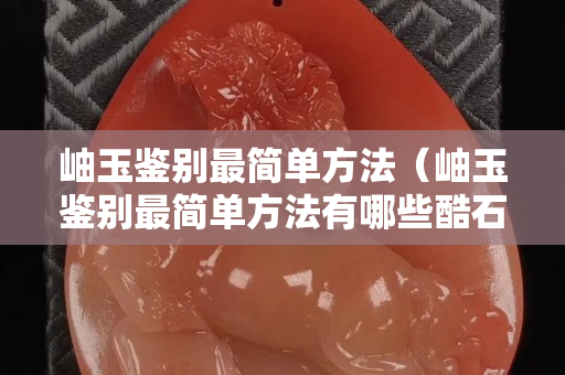 岫玉鉴别最简单方法（岫玉鉴别最简单方法有哪些酷石头）