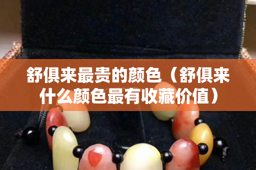 舒俱来最贵的颜色（舒俱来什么颜色最有收藏价值）