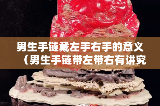 男生手链戴左手右手的意义（男生手链带左带右有讲究吗）