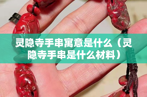 灵隐寺手串寓意是什么（灵隐寺手串是什么材料）