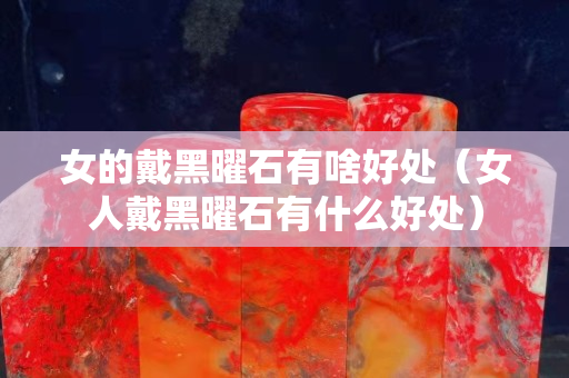 女的戴黑曜石有啥好处（女人戴黑曜石有什么好处）