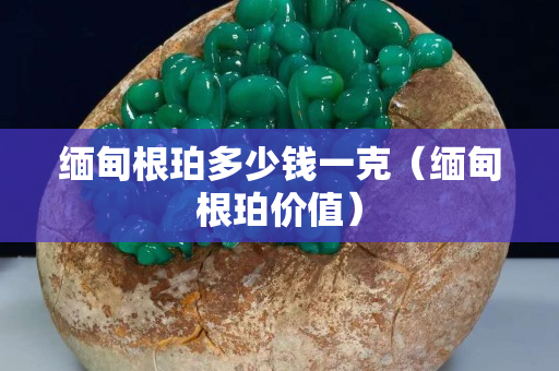 缅甸根珀多少钱一克（缅甸根珀价值）