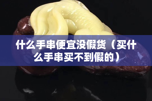 什么手串便宜没假货（买什么手串买不到假的）