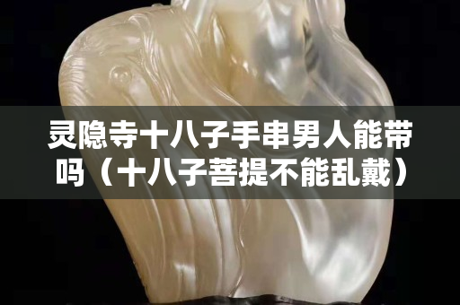 灵隐寺十八子手串男人能带吗（十八子菩提不能乱戴）