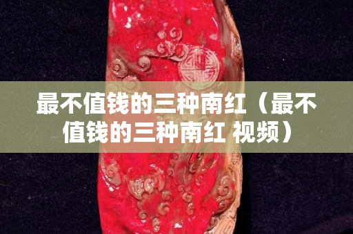 最不值钱的三种南红（最不值钱的三种南红 视频）