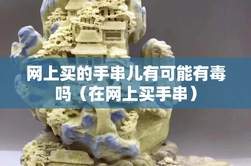网上买的手串儿有可能有毒吗（在网上买手串）