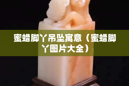 蜜蜡脚丫吊坠寓意（蜜蜡脚丫图片大全）