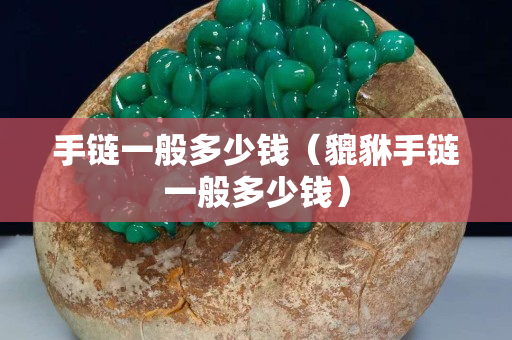 手链一般多少钱（貔貅手链一般多少钱）