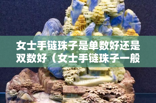 女士手链珠子是单数好还是双数好（女士手链珠子一般有多少颗）