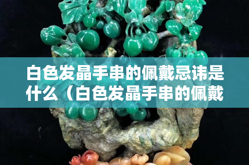 白色发晶手串的佩戴忌讳是什么（白色发晶手串的佩戴忌讳是什么图片）