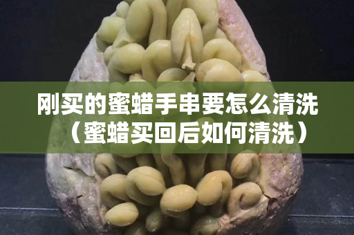 刚买的蜜蜡手串要怎么清洗（蜜蜡买回后如何清洗）