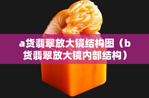 a货翡翠放大镜结构图（b货翡翠放大镜内部结构）