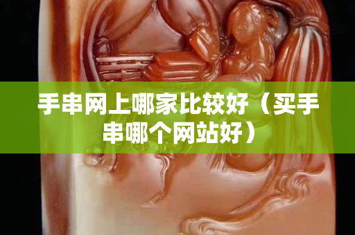 手串网上哪家比较好（买手串哪个网站好）