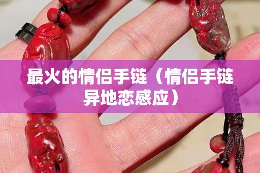 最火的情侣手链（情侣手链异地恋感应）