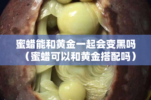 蜜蜡能和黄金一起会变黑吗（蜜蜡可以和黄金搭配吗）
