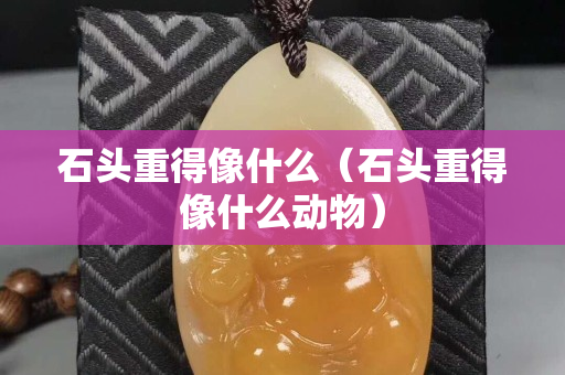 石头重得像什么（石头重得像什么动物）