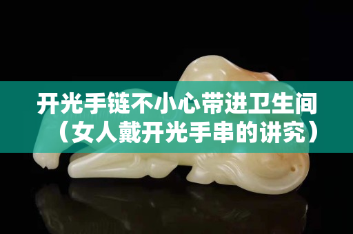 开光手链不小心带进卫生间（女人戴开光手串的讲究）