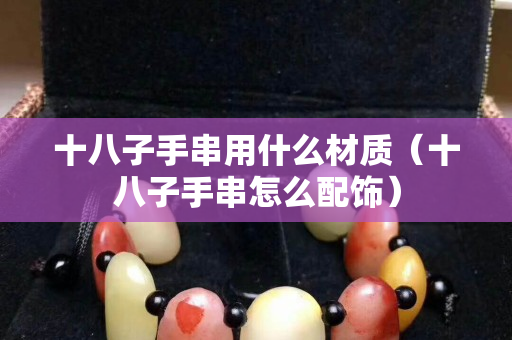 十八子手串用什么材质（十八子手串怎么配饰）